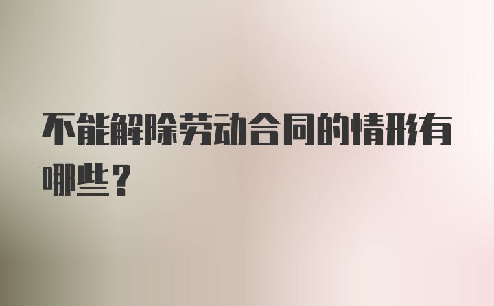 不能解除劳动合同的情形有哪些？