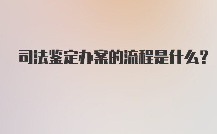 司法鉴定办案的流程是什么？