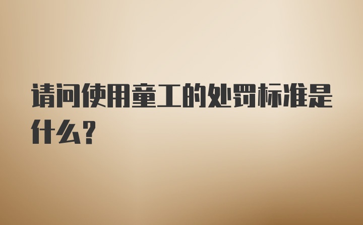 请问使用童工的处罚标准是什么？