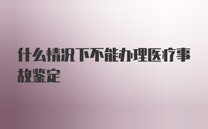 什么情况下不能办理医疗事故鉴定