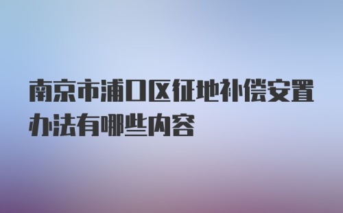 南京市浦口区征地补偿安置办法有哪些内容