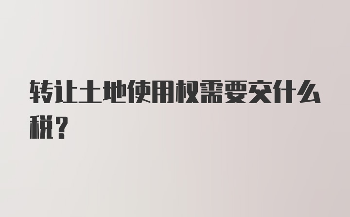 转让土地使用权需要交什么税？