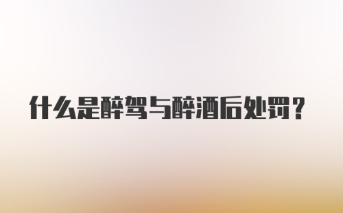 什么是醉驾与醉酒后处罚？