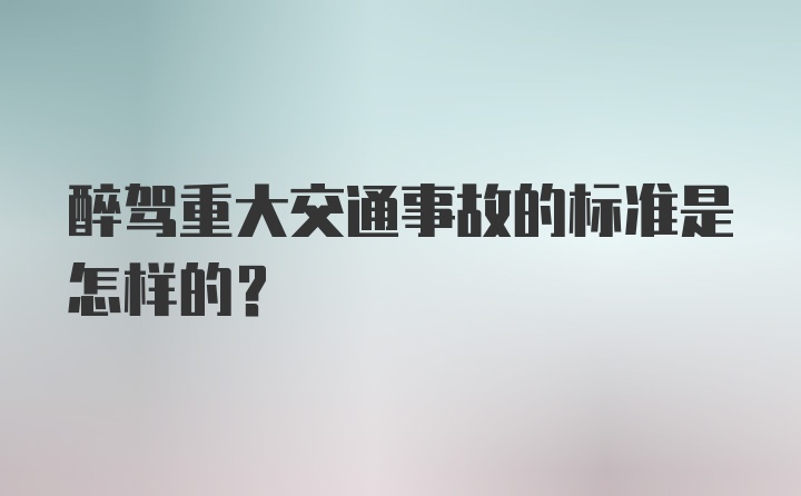 醉驾重大交通事故的标准是怎样的？