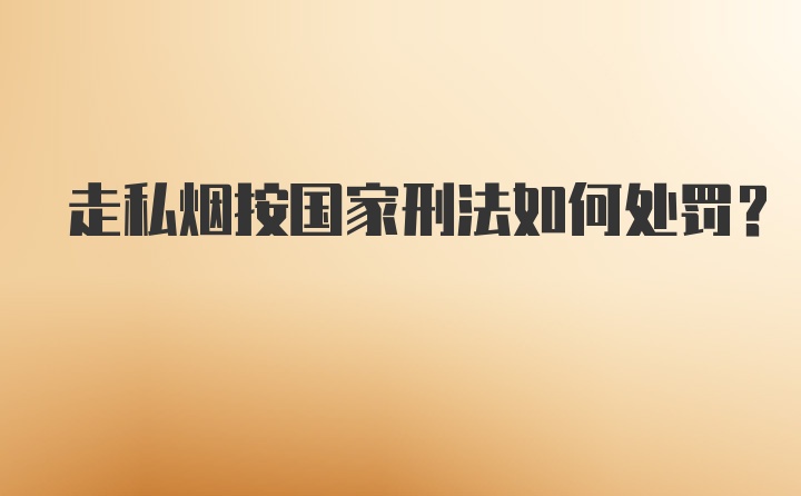 走私烟按国家刑法如何处罚？