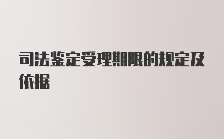 司法鉴定受理期限的规定及依据