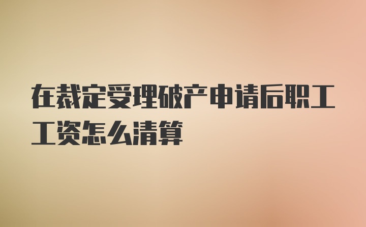 在裁定受理破产申请后职工工资怎么清算