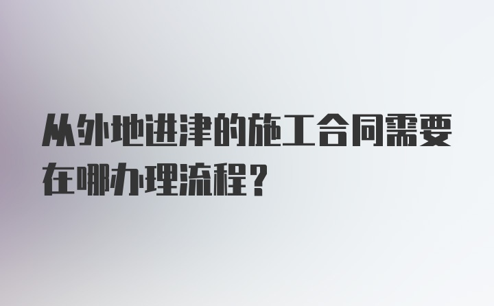 从外地进津的施工合同需要在哪办理流程？