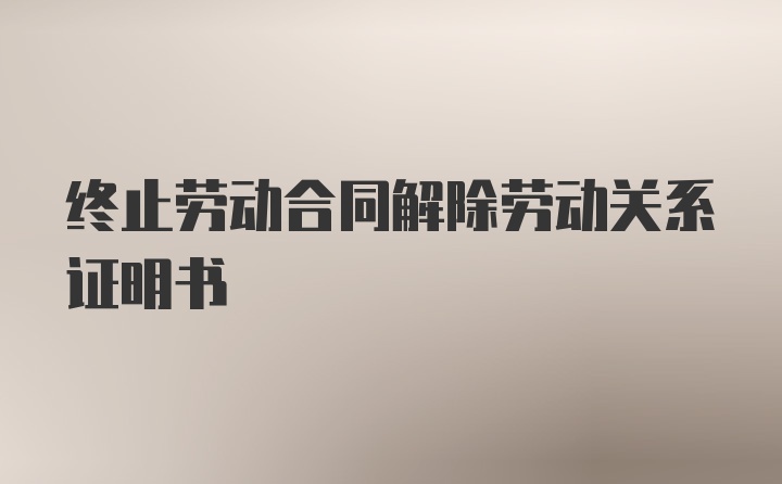 终止劳动合同解除劳动关系证明书