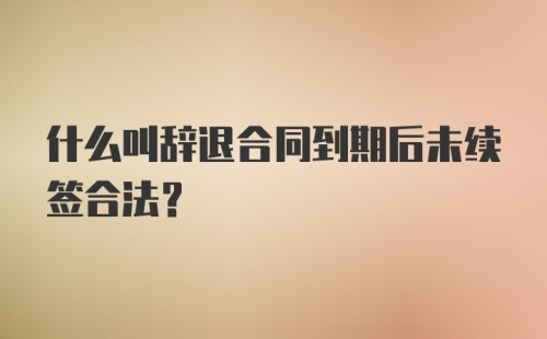 什么叫辞退合同到期后未续签合法？