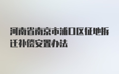 河南省南京市浦口区征地拆迁补偿安置办法