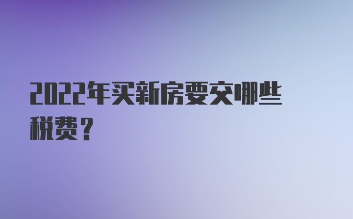 2022年买新房要交哪些税费？