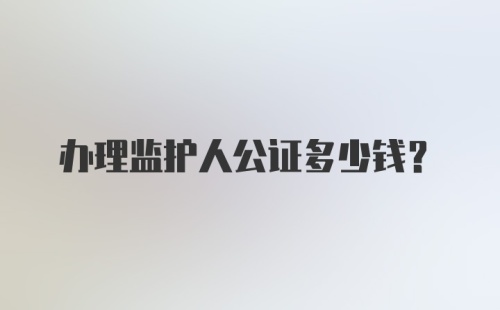 办理监护人公证多少钱？