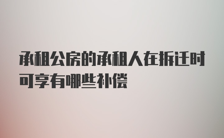 承租公房的承租人在拆迁时可享有哪些补偿