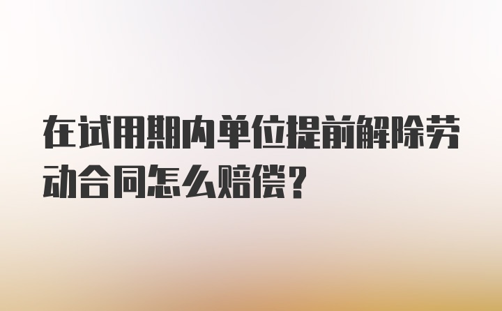 在试用期内单位提前解除劳动合同怎么赔偿？