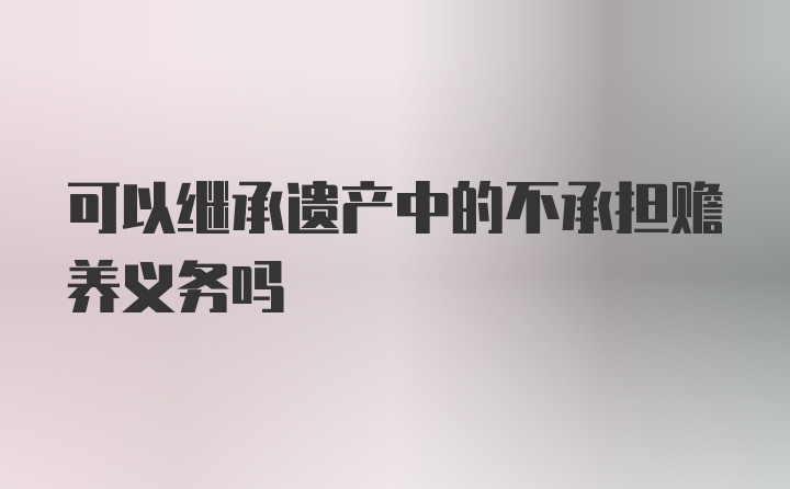 可以继承遗产中的不承担赡养义务吗