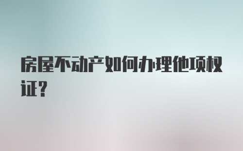 房屋不动产如何办理他项权证?