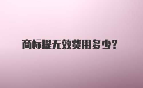 商标提无效费用多少？