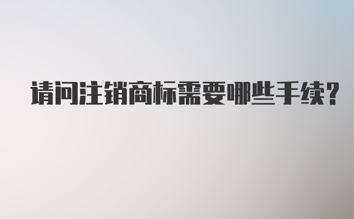 请问注销商标需要哪些手续？