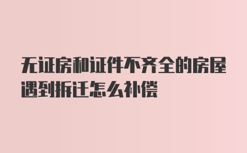 无证房和证件不齐全的房屋遇到拆迁怎么补偿