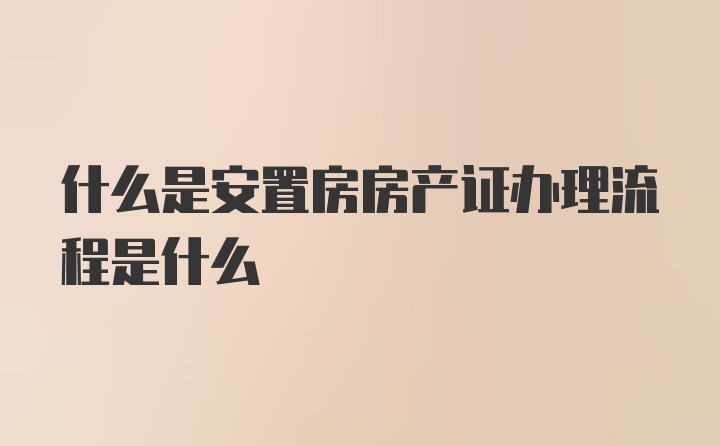 什么是安置房房产证办理流程是什么