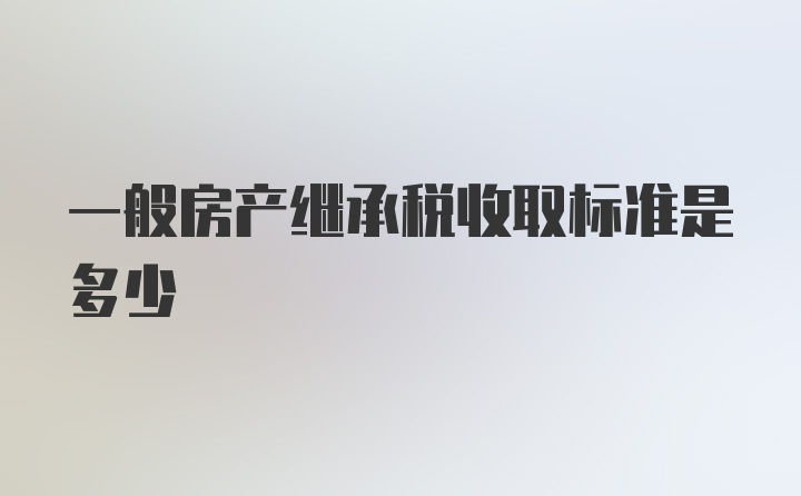 一般房产继承税收取标准是多少