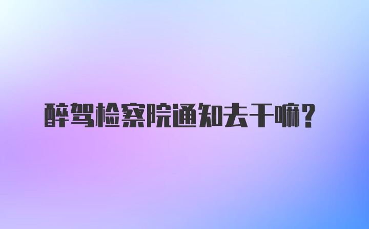 醉驾检察院通知去干嘛？