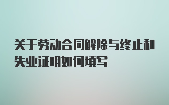 关于劳动合同解除与终止和失业证明如何填写