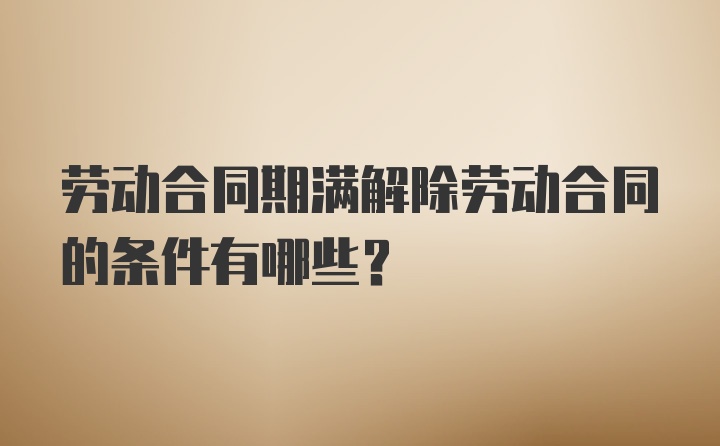 劳动合同期满解除劳动合同的条件有哪些？