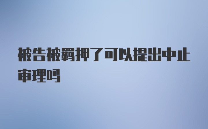 被告被羁押了可以提出中止审理吗