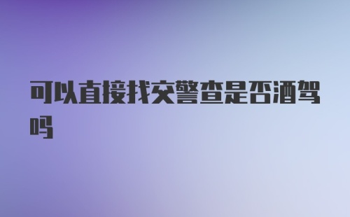 可以直接找交警查是否酒驾吗