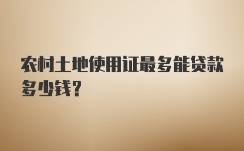 农村土地使用证最多能贷款多少钱？