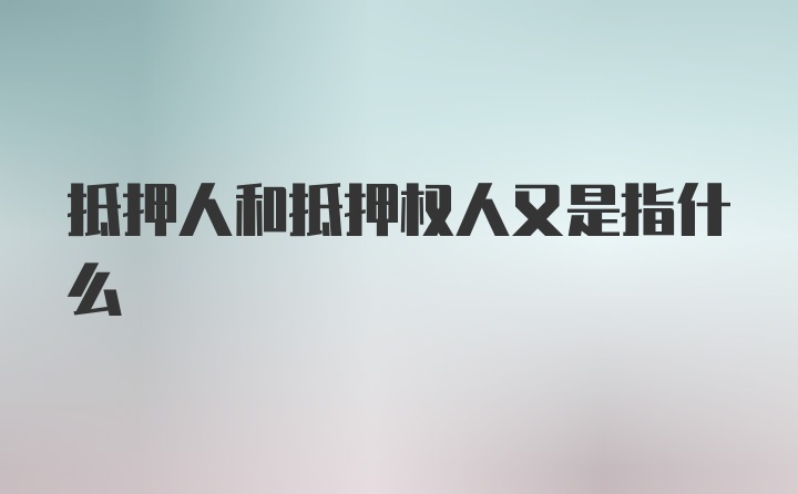 抵押人和抵押权人又是指什么