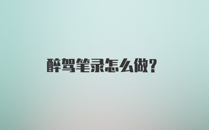 醉驾笔录怎么做?