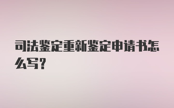 司法鉴定重新鉴定申请书怎么写？