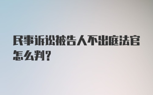 民事诉讼被告人不出庭法官怎么判?