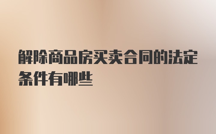 解除商品房买卖合同的法定条件有哪些