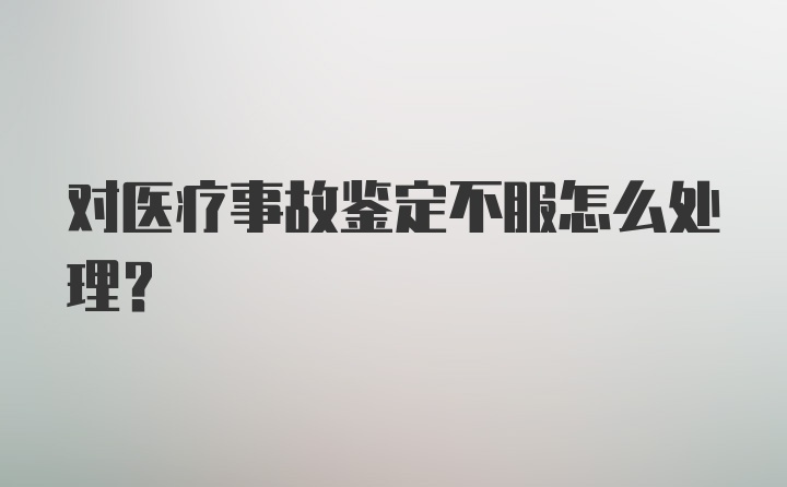 对医疗事故鉴定不服怎么处理?