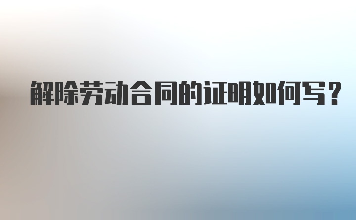 解除劳动合同的证明如何写？