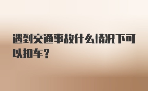 遇到交通事故什么情况下可以扣车？