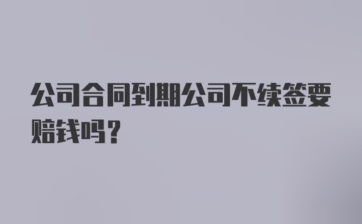 公司合同到期公司不续签要赔钱吗？