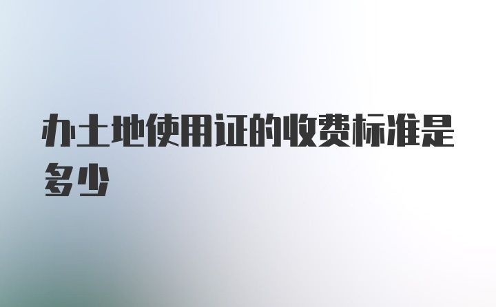 办土地使用证的收费标准是多少