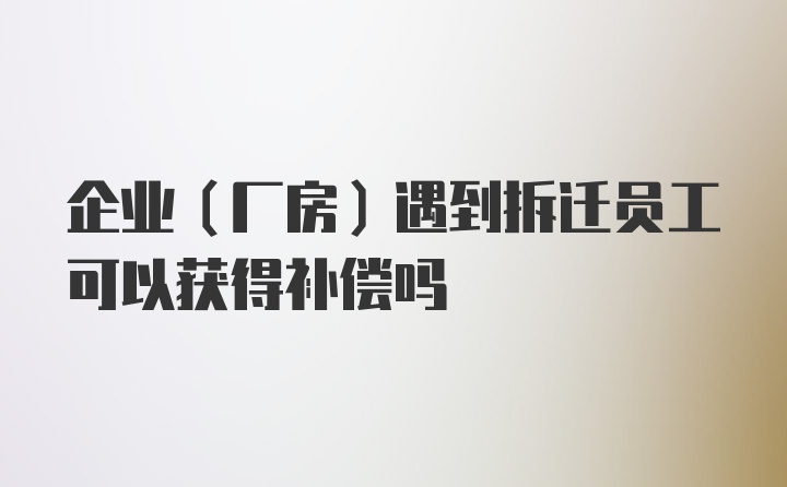 企业（厂房）遇到拆迁员工可以获得补偿吗