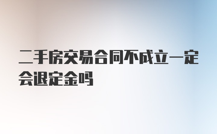 二手房交易合同不成立一定会退定金吗