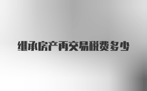 继承房产再交易税费多少