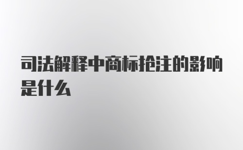 司法解释中商标抢注的影响是什么