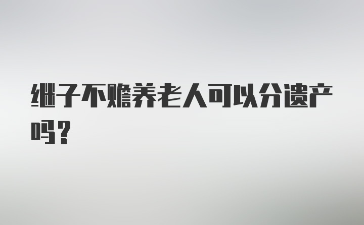 继子不赡养老人可以分遗产吗?