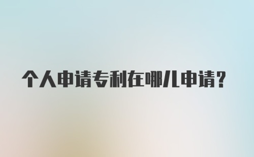 个人申请专利在哪儿申请？