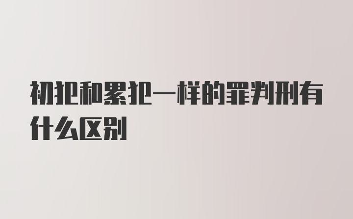 初犯和累犯一样的罪判刑有什么区别