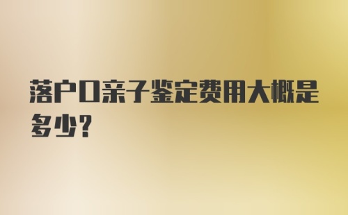 落户口亲子鉴定费用大概是多少？